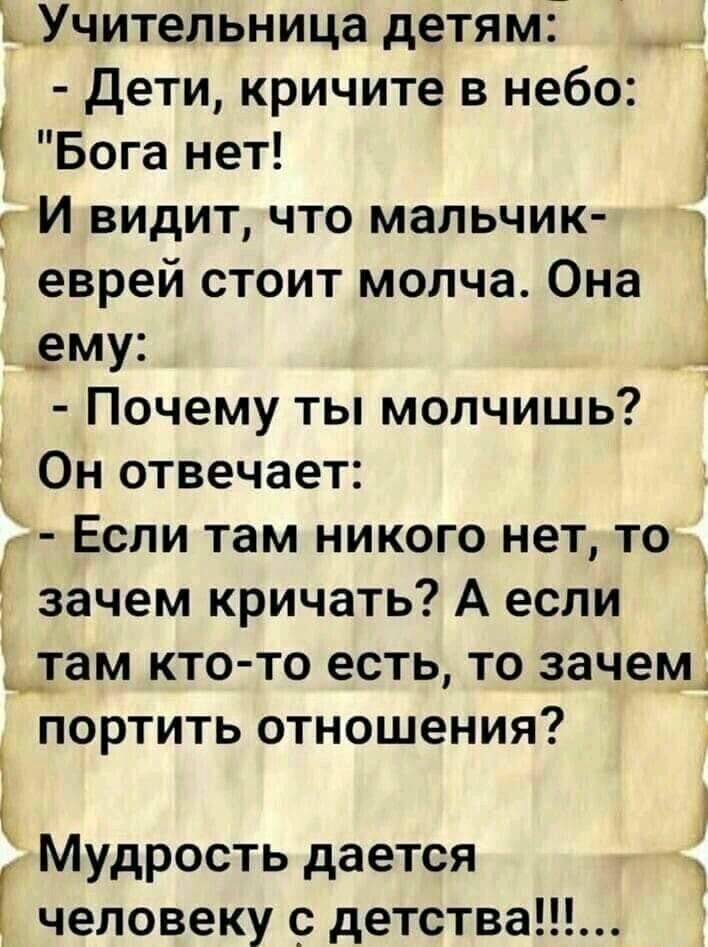 ьУчительница детям Дети кричите в небо Бога нет И видит что мапьчик еврей стоит молча Она _ему д Почему ты молчишь Он отвечает Если там никого нет то зачем кричать А если там кто то есть то зачем портить отношения Мудрость дается человеку детства