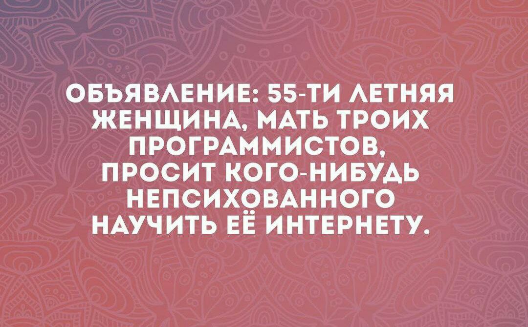 ОБЪЯВАЕНИЕ 55 ти АЕТНЯЯ ЖЕНЩИНА МАТЬ ТРОИХ ПРОГРАММИСТОВ ПРОСИТ КОГО НИБУАЬ НЕПСИХ9ВАННОГО НАУЧИТЬ ЕЕ ИНТЕРНЕТУ