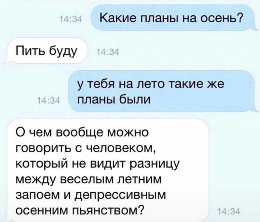 Какие планы на осень Пить буду у тебя на лето такие же планы были 0 чем вообще можно говори ть человеком который не видит разницу между веселым летним запоем и депрессивным осенним пьянством