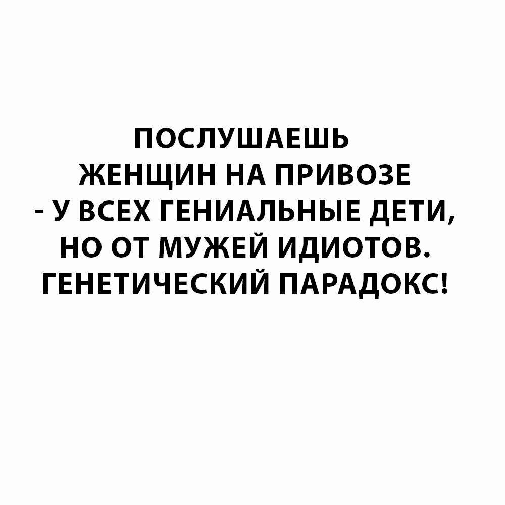 ПОСЛУШАЕШЬ ЖЕНЩИН НА ПРИВОЗЕ У ВСЕХ ГЕНИАЛЬНЫЕ дЕТИ НО ОТ МУЖЕЙ ИДИОТОВ ГЕНЕТИЧЕСКИЙ ПАРАДОКС