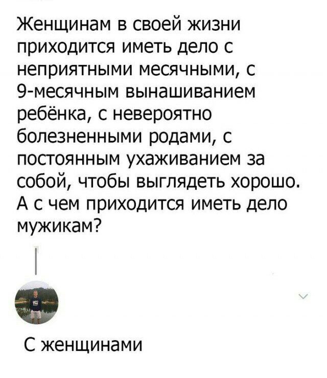 Женщинам в своей жизни приходится иметь дело с неприятными месячными с д месячным вынашиванием ребёнка с невероятно болезненными родами с посгоянным ухаживанием за собой чтобы выглядеть хорошо А с чем приходится иметь дело мужикам 0 С женщинами