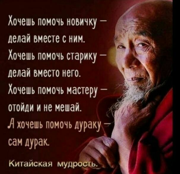 Хочепь помочь иоьмчку делай вместе с ним Хочепь помочь старику делай вместо него Хочеш помочь мастеру отойди и не манай А хочешь помочь дураку сам дурак Китайская мудрёь