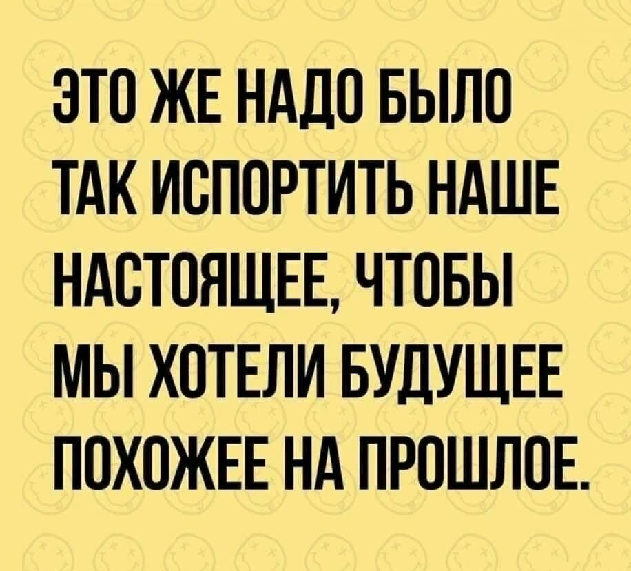 ЭТО ЖЕ НАДО БЫЛО ТАК ИОПОРТИТЬ НАШЕ НАСТОЯЩЕЕ ЧТОБЫ МЫ ХОТЕЛИ БУДУЩЕЕ ПОХОЖЕЕ НА ПРОШЛОЕ