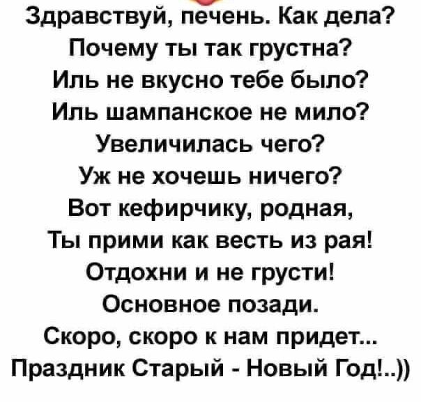 Здравствуй пдень Как дела Почему ты так грустна Иль не вкусно тебе было Иль шампанское не мило Увеличилась чего Уж не хочешь ничего Вот кефирчику родная Ты прими как весть из рая Отдохни и не грусти Основное позади Скоро скоро к нам придет Праздник Старый Новый Год