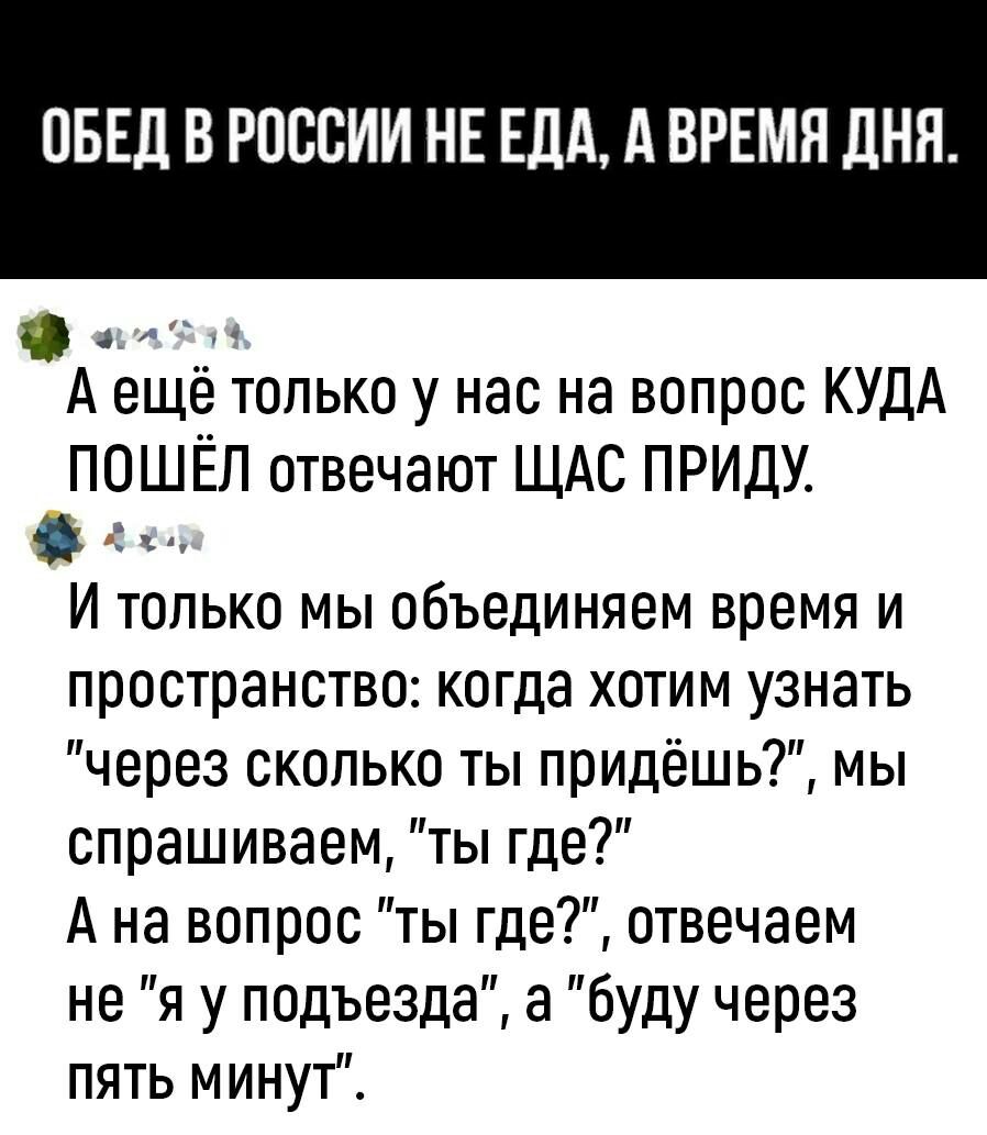 ПБЕд В РОССИИ НЕ ЕДА А ВРЕМЯ ЛНП Ф А еще только у нас на вопрос КУДА ПОШЁЛ отвечают ЩАС ПРИДУ И только мы объединяем время и пространство когда хотим узнать через сколько ты придешь мы спрашиваем ты где А на вопрос ты где отвечаем не я у подъезда а буду через пять м инут