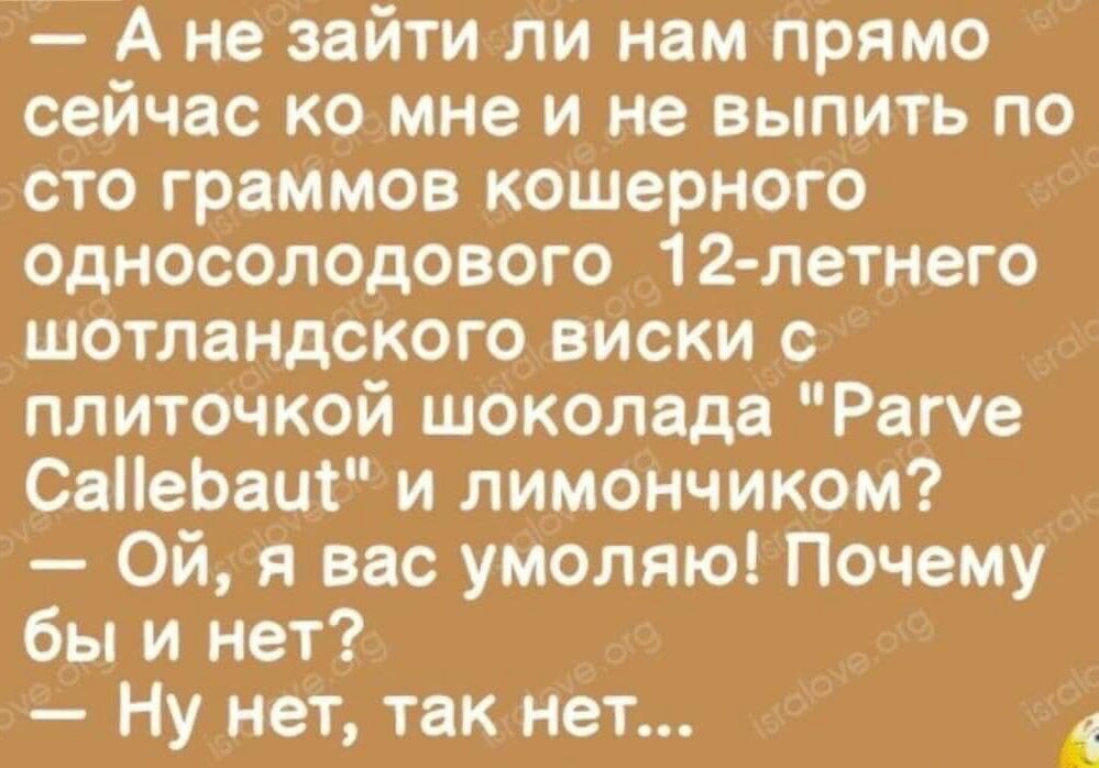 А не зайти ли нам прямо сейчас ко мне и не выпить по сто граммов кошерного односолодового 12 летнего шотландского виски плиточкой шоколада Репе СаНеЬаЩ и лимончиком Ой я вас умоляю Почему бы и нет Ну нет так нет