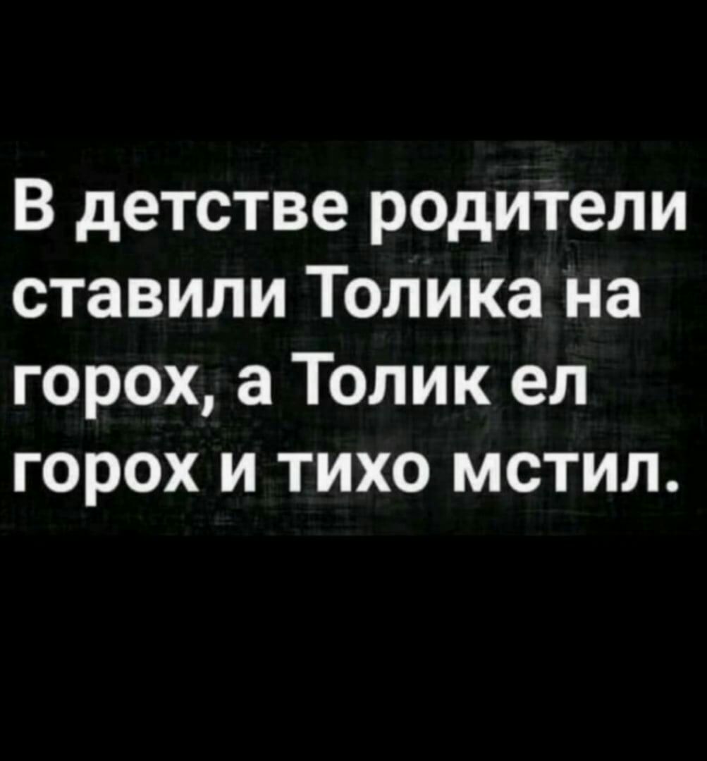 В детстве родители ставили Толика на горох а Толик ел горох и тихо мстил