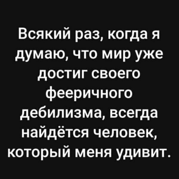 Всякий раз когда я думаю что мир уже достиг своего фееричного дебилизма всегда найдётся человек который меня удивит