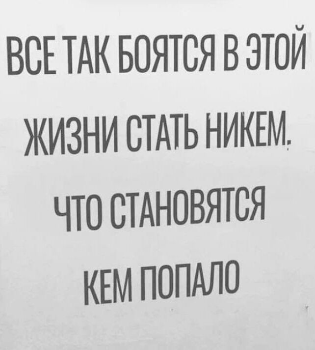 ВСЕ ТАК БОЯТСЯ В ЭТОЙ ЖИЗНИ СТАТЬ НИКЕМ ЧТО СТАНОВЯТСЯ КЕМ ПОПАЛО