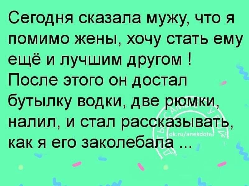 Сегодня сказала мужу что я помимо жены хочу стать ему ещё и лучшим другом После этого он достал бутылку водки две рюмки налил и стал рассказывать как я его закопебапа