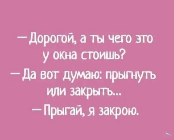 дорогой а ты чего это у окна сюишь да вот думаюс прытуть или закрыть Прыгай я закрою