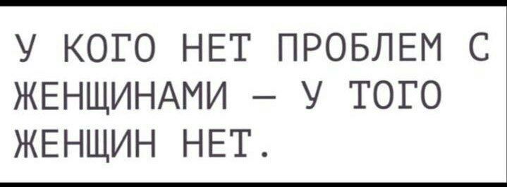 У КОГО НЕТ ПРОБЛЕМ С ЖЕНЩИНАМИ У ТОГО ЖЕНЩИН НЕТ