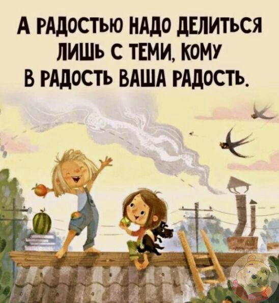 А РАДОСТЪЮ НАДО дЕЛИТЪСЯ ЛИШЬ С ТЕМИ КОМУ В РАДОСТЬ ВАША РАДОСТЬ