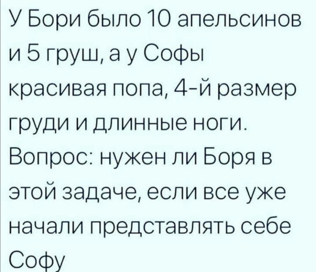 У Бори было 10 апельсинов и 5 груш а у Софы красивая попа 4й размер груди и длинные ноги Вопрос нужен ли Боря в этой задаче если все уже начали представлять себе СоФу