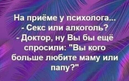 гг г На приеме у психолога Секс или алкоголь доктор ну Вы бы ещё спросили Вы кого больше любите маму или папу п