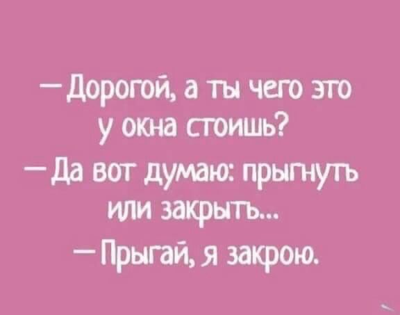 дорогой а ты чего это у окна сюишь да вот думаюс прытуть или закрыть Прыгай я закрою