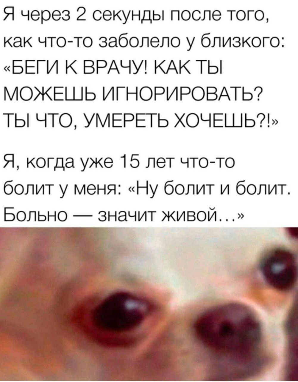 Я через 2 секунды после того как чтото заболело у близкого БЕГИ К ВРАЧУ КАК ТЫ МОЖЕШЬ ИГНОРИРОВАТЬ ТЫ ЧТО УМЕРЕТЬ ХОЧЕШЬ Я когда уже 15 лет что то болит у меня Ну болит и болит Больно значит живой