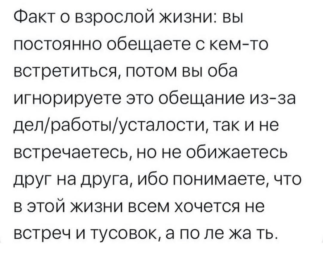 Факт о взрослой жизни вы постоянно обещаете с кемто встретиться потом вы оба игнорируете это обещание изза депработыустапости так и не встречаетесь но не обижаетесь друг на друга ибо понимаете что в этой жизни всем хочется не встреч и тусовок а по ле ка ть