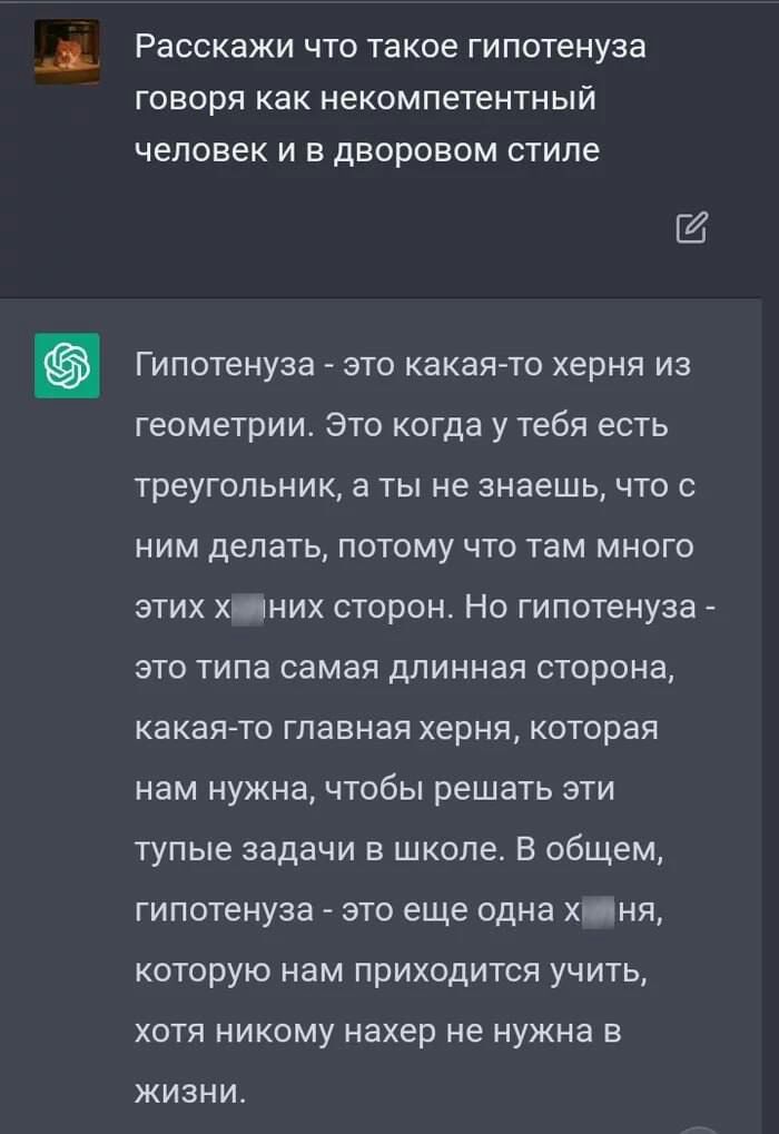 Расскажи что такое гипотенуза говоря как некомпетентный человек и в дворовом стиле Гипотенуза это какая то херня из геометрии Это когда у тебя есть треугольник а ты не знаешь что с ним делать потому что там много этих х_них сторон Но гипотенуза это типа самая длинная сторона какая то главная херня которая нам нужна чтобы решать эти тупые задачи в школе В общем гипотенуза это еще одна камня которую