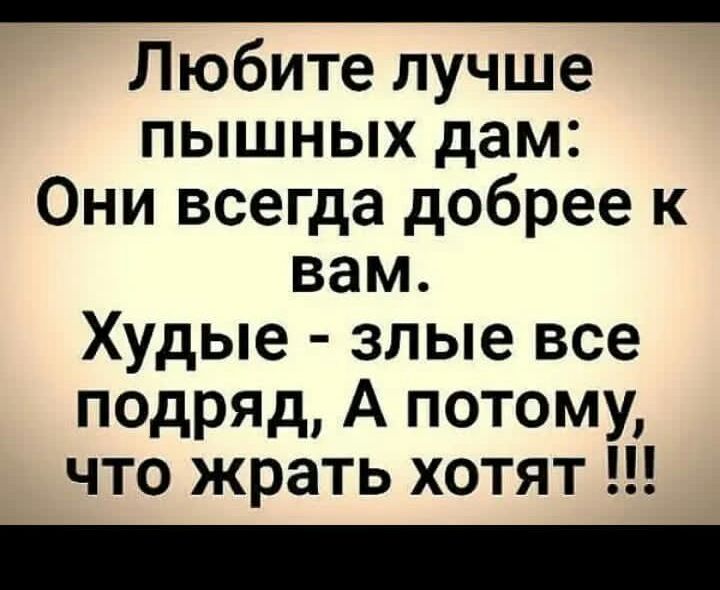 _ Любите лучше пышных дам Они всегда добрее к вам Худые злые все подряд А потому что жрать хотят