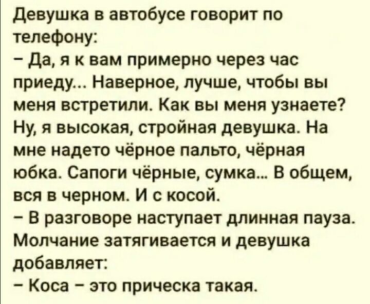 Девушка в автобусе говорит по телефону Да я к вам примерно через час приеду Наверное лучше чтобы вы меня встретили Как вы меня узнаете Ну я высокая стройная девушка На мне надето чёрное пальто чёрная юбка Сапоги чёрные сумка В общем вся в черном И с косой В разговоре наступает длинная пауза Молчание затягивается и девушка добавляет Коса это прическа такая