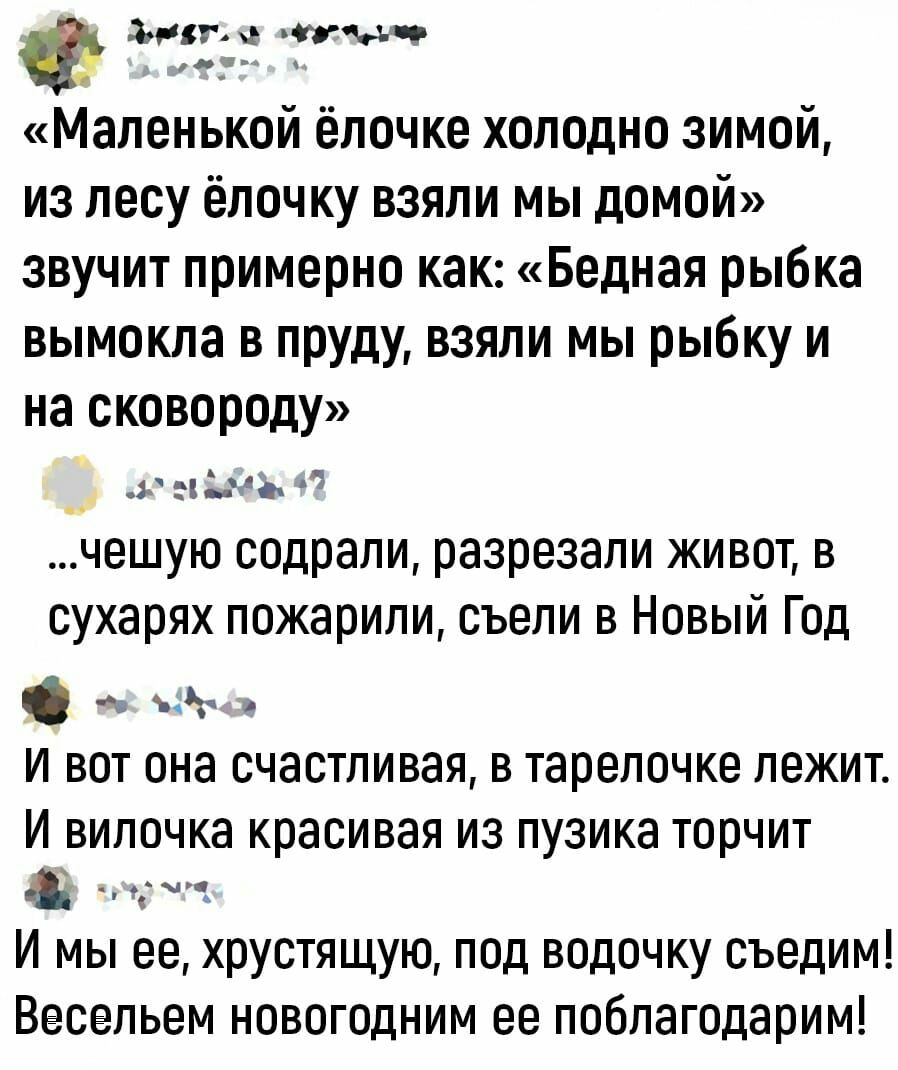 3 52 _гчьч Маленькой ёпочке холодно зимой из лесу ёпочку взяли мы домой звучит примерно как Бедная рыбка вымокла в пруду взяли мы рыбку и на сковороду шиЧё чешую содрали разрезали живот в сухарях пожарили съели в Новый Год и вот она счастливая в тарелочке лежит И випочка красивая из пузика торчит ц И мы ее хрустящую под водочку съедим Весельем новогодним ее поблагодарим