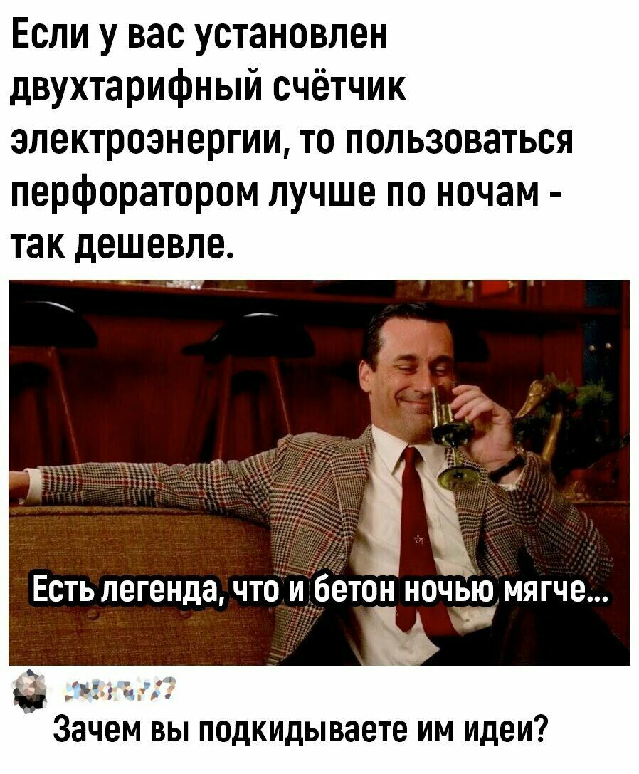 Если у вас установлен двухтарифный счётчик электроэнергии то пользоваться перфоратором лучше по ночам так дешевле ЕСТЬЛВГЕНДД ЧТО И бетон НОЧЬЮ МЯГЧЕ 5 Зачем вы подкидываете им идеи