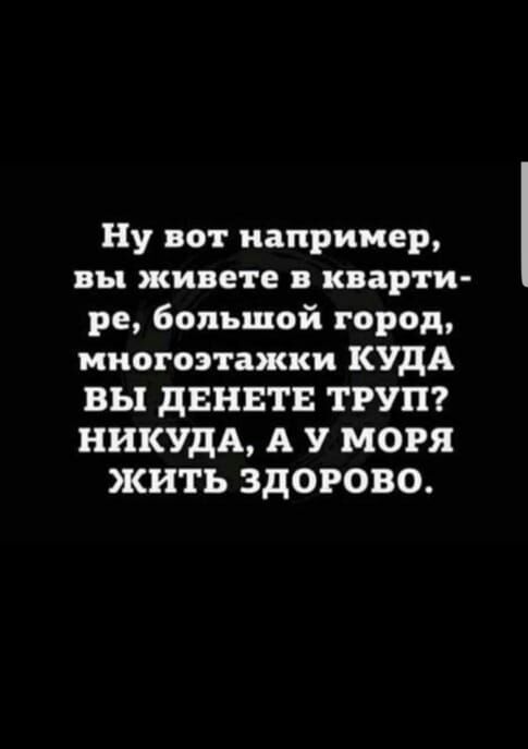 Ну вот например вы живете в кварти ре большой город многоэтажки КУДА ВЫ дВНЕТЕ ТРУП НИКУДА А У МОРЯ ЖИТЬ ЗДОРОВО