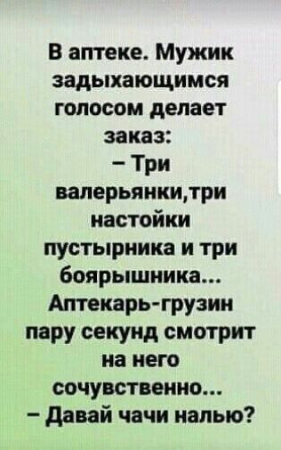 В аптеке Мужик задыхающимся голосом делает заказ Три валерьянкитри настойки пустырника и три боярышника Аптекарь грузин пару секунд смотрит на него сочувственно давай начи налью