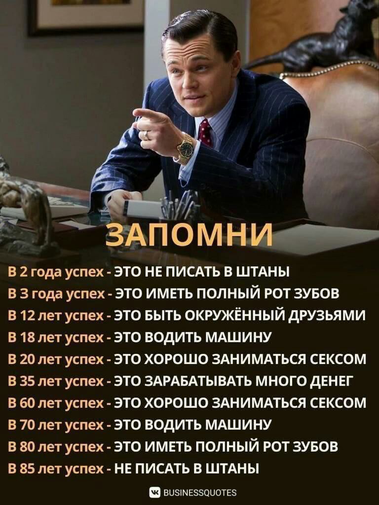 В 2 года успех ЭТО НЕ ПИСАТЬ В ШТАНЫ В 3 года успех ЭТО ИМЕТЬ ПОЛНЫЙ РОТ ЗУБОВ В 12 летуспех ЭТО БЫТЬ ОКРУЖЕННЫЙ ДРУЗЬЯМИ в 13 лет успех ЭТО водить МАШИНУ В 20 лет успех ЭТО ХОРОШО ЭАНИМАТЬСЯ СЕКСОМ В 35 лет успех ЭТО ЭАРАБАТЫВАТЬ МНОГО дЕНЕГ 60 лет успех ЭТО ХОРОШО ЗАНИМАТЪСЯ СЕКСОМ в 70 лет утех ЭТО водить МАШИНУ Е 80 лет утех ЭТО ИМЕТЬ ПОЛНЫЙ РОТ ЭУБОВ В 85 лет утех НЕ ПИСАТЬ В ШТАНЫ в эщщ