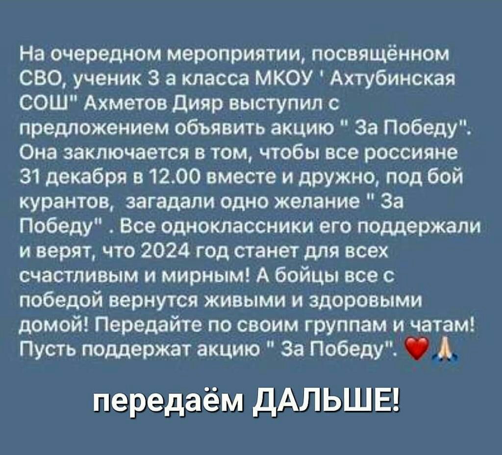 На очередном мероприятии посвящённом СЕО ученик 3 3 класса МКОУ Ахтубинская СОШ Ахметов дияр выступил с предложением объявить акцию за Победу Она заключается в том чтобы все россияне 31 декабря в 1200 вместе и дружно под Бой курантов затадали одно желание За Победу Все одноклассники его поддержали и верят что 2024 год станет для всех счастливым и мирным А бойцы все с победой вернутся живыми и здор