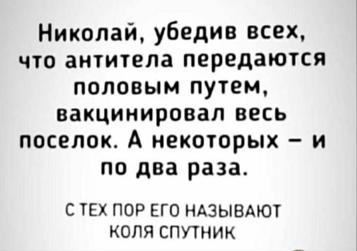 Николай убедив всех что антитела передаются половым путем вакцинировап весь поселок А некоторых и по два раза С ТЕХ ПОР ЕГО НАЗЫВАЮТ КОЛЯ СПУТНИК