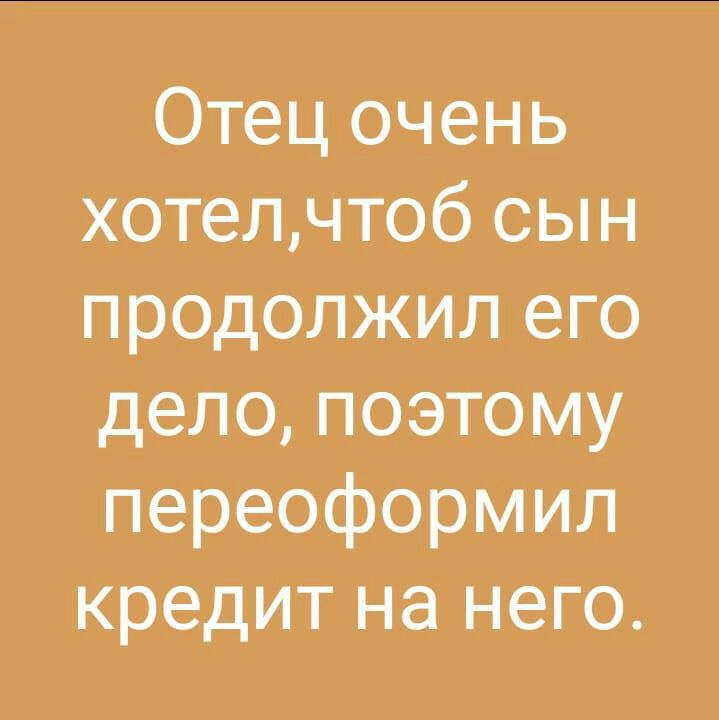 Отец очень хотелчтоб сын продолжил его дело поэтому переоформил кредит на него