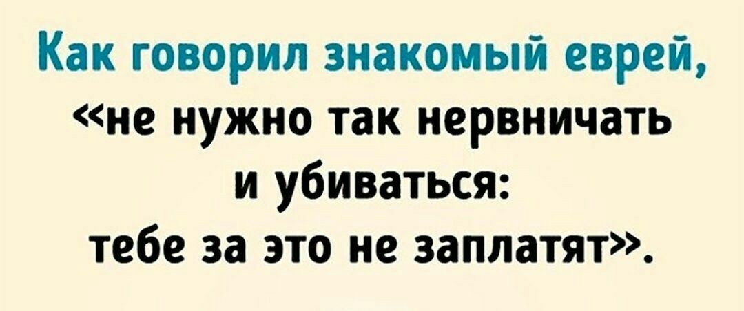 Как говорил знакомый еврей не нужно так нервничать и убиваться тебе за это не заплатят