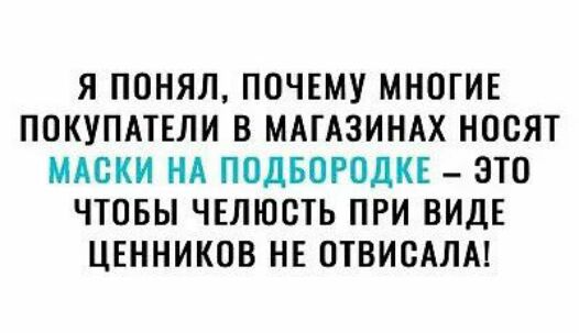 Я ПОНЯЛ ПОЧЕМУ МНОГИЕ ПОКУПАТЕЛИ В МАГАЗИНАХ НООЯТ МАСКИ ИА ПОДБОРОДКЕ ЭТО ЧТОБЫ ЧЕЛЮСТЬ ПРИ ВИДЕ ЦЕННИКОВ НЕ ПТВИСАЛА