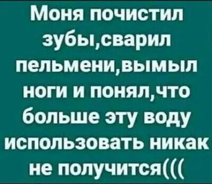 Моня почистил зу6ысварил пельменизымыл ноги и понялчто больше эту воду использовать никак не получится