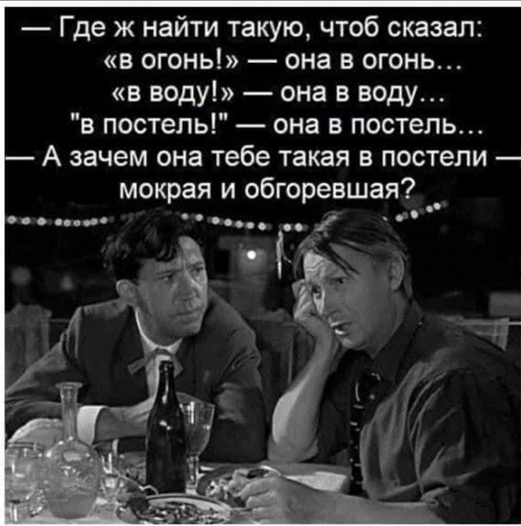 Где ж найти такую чтоб сказал в огонь она в огонь в воду она в воду в постель она в постель А зачем она тебе такая в постели мокрая и обгоревшая п