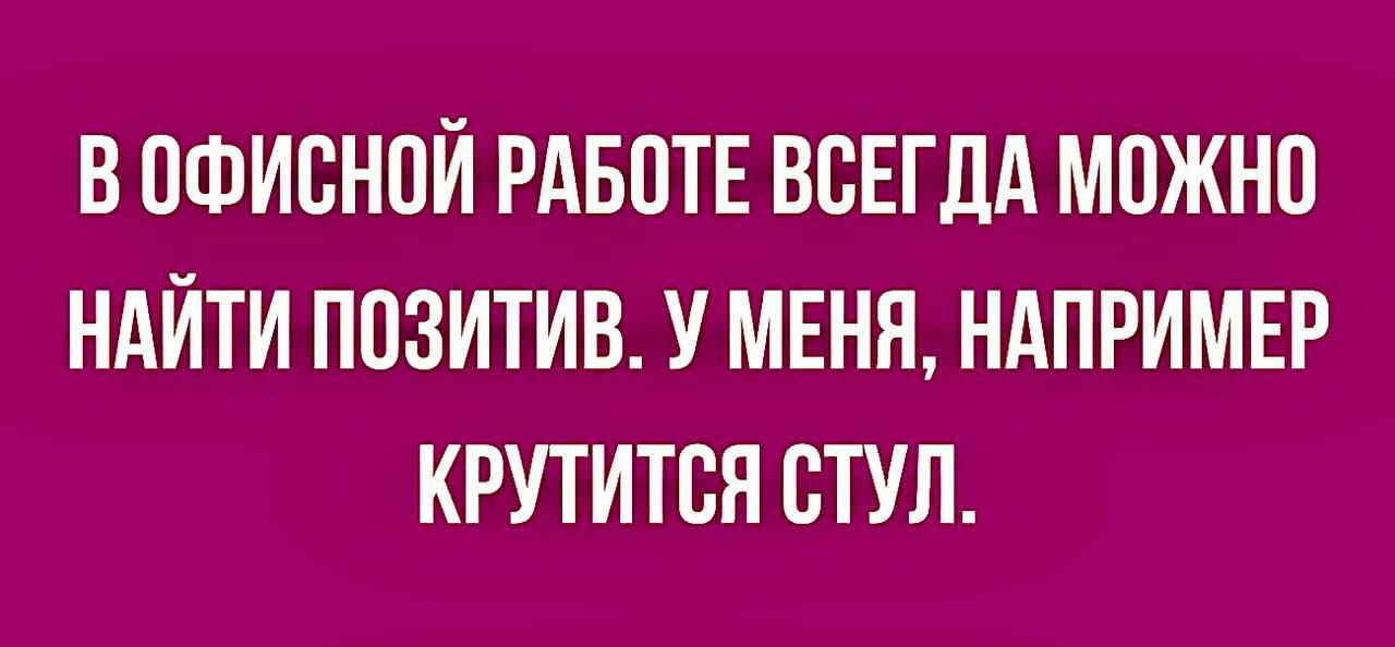 В ПФИБНПЙ РАБПТЕ ВСЕГДА МОЖНО НАЙТИ ПОЗИТИВ У МЕНЯ НАПРИМЕР КРУТИТБН ВТУЛ