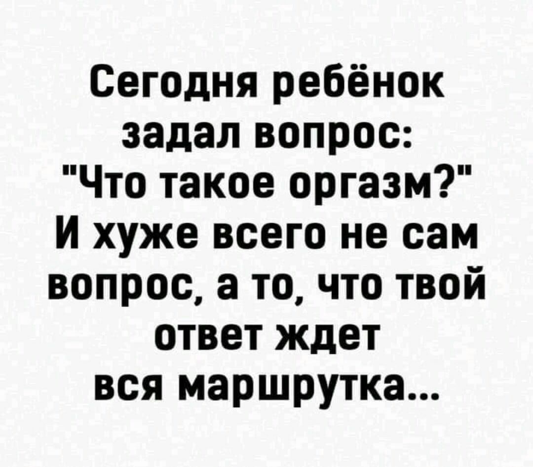 Сегодня ребёнок задал вопрос Что такое оргазм И хуже всего не сам вопрос а то что твой ответ ждет вся маршрутка