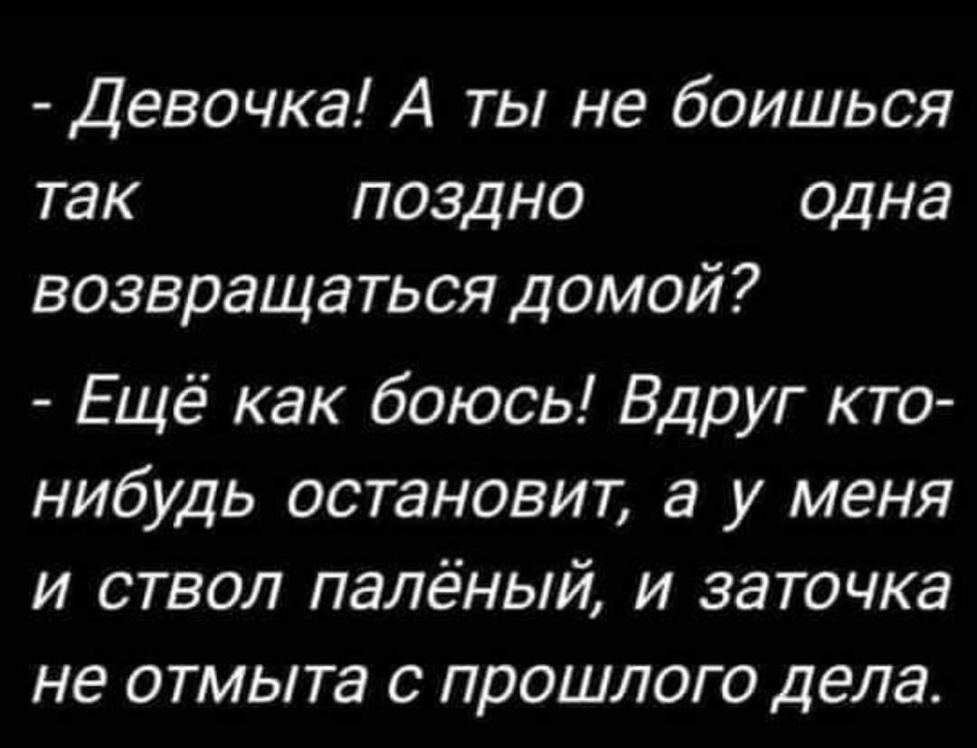 Девочка А ты не боишься так поздно одна возвращаться домой Ещё как боюсь Вдруг кто нибудь остановит а у меня и ствол палёный и заточка НЕ отмыта С ПРОШЛОГО ДЕЛЕ