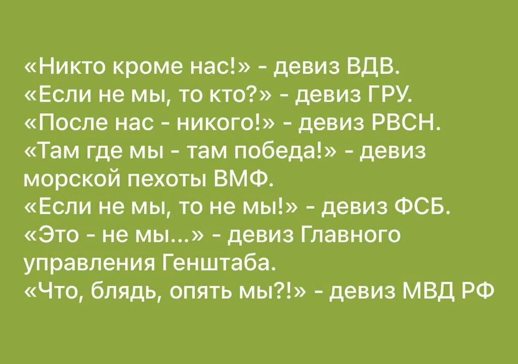 Никто кроме нас девиз ВДВ Если не мы то кто девиз ГРУ после нас никого девиз РВСН Там где мы там победа девиз морской пехоты ВМФ Если не мы то не мы девиз ФСБ это не мы девиз Главного управления Генштаба Что блядь апять мы девиз МВД РФ