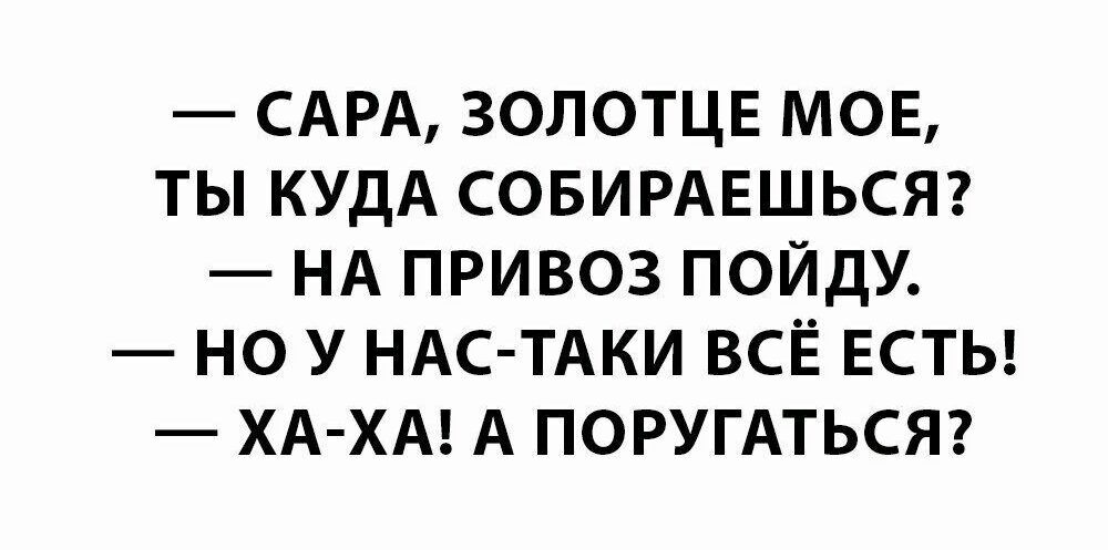 САРА ЗОЛОТЦЕ МОЕ ТЫ КУДА СОБИРАЕШЬСЯ НА ПРИВОЗ ПОЙДУ НО У НАС ТАКИ ВСЁ ЕСТЬ ХА ХА А ПОРУГАТЬСЯ