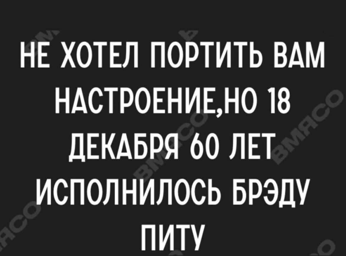 НЕ ХОТЕЛ ПОРТИТЬ ВАМ НАСТРОЕНИЕН0 18 дЕКАБРЯ 60 ЛЕТ ИСПОЛНИЛОСЬ БРЭДУ ПИТУ