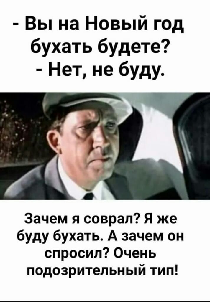 Вы на Новый год бухать будете Нет не буду Зачем я соврал Я же буду бухать А зачем он спросил Очень подозрительный тип