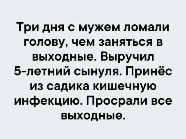 Три дня с мужем ломали голову чем заняться в выходные Выручип 5летний сынуля Принёс из садика кишечную инфекцию Просрали все выходные
