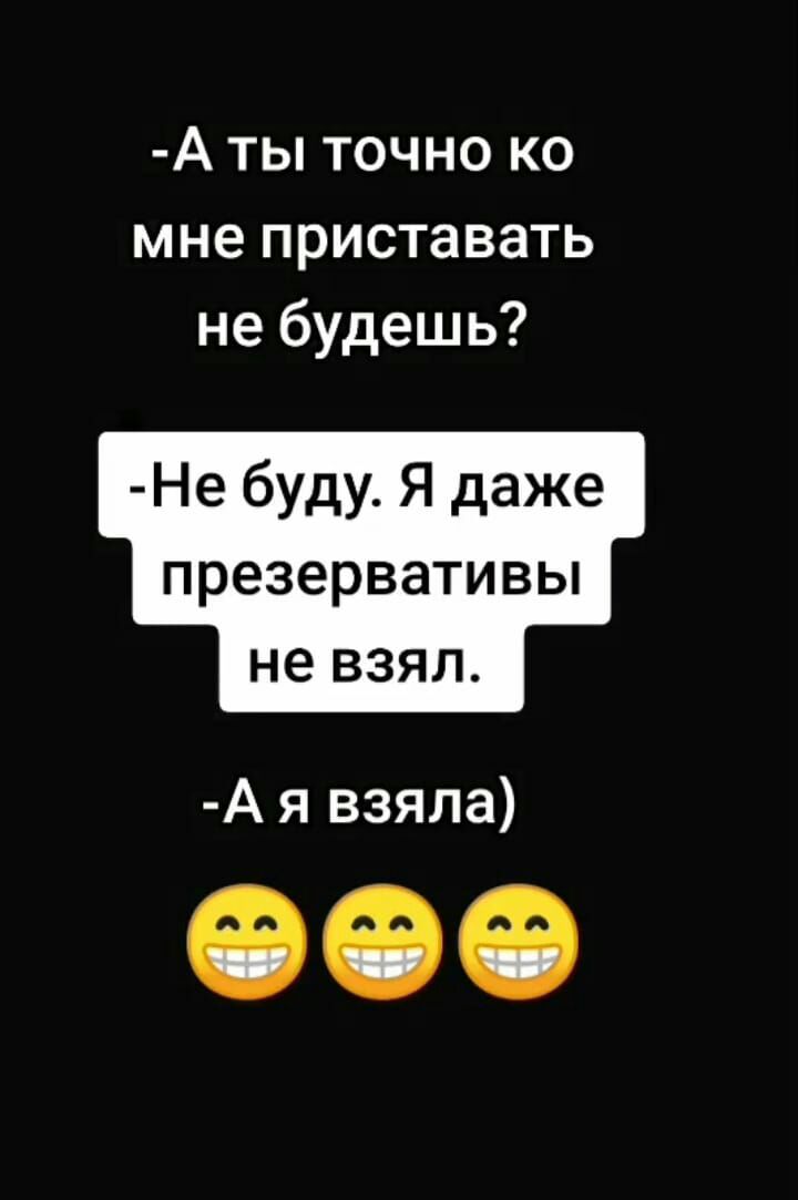 А ты точно ко мне приставать не будешь Не буду Я даже презервативы не взял А я взяла