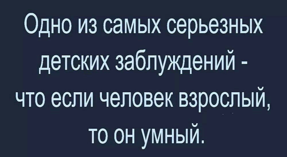 Одно из самых серьезных детских заблуждений что если человек взрослый то он умный