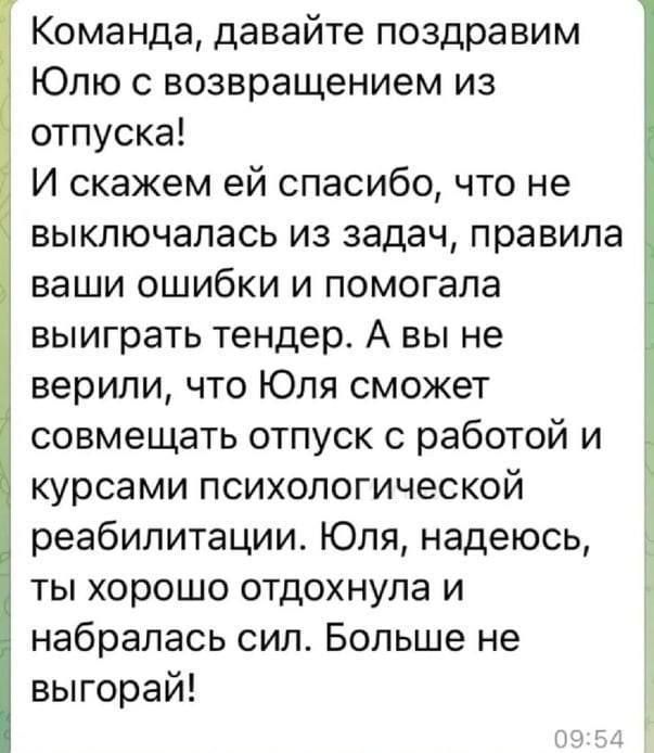 Команда давайте поздравим Юлю возвращением из отпуска И скажем ей спасибо что не выключалась из задач правила ваши ошибки и помогала выиграть тендер А вы не верили что Юля сможет совмещать отпуск с работой и курсами психологической реабилитации Юля надеюсь ты хорошо отдохнула и набралась сип Больше не выгорай