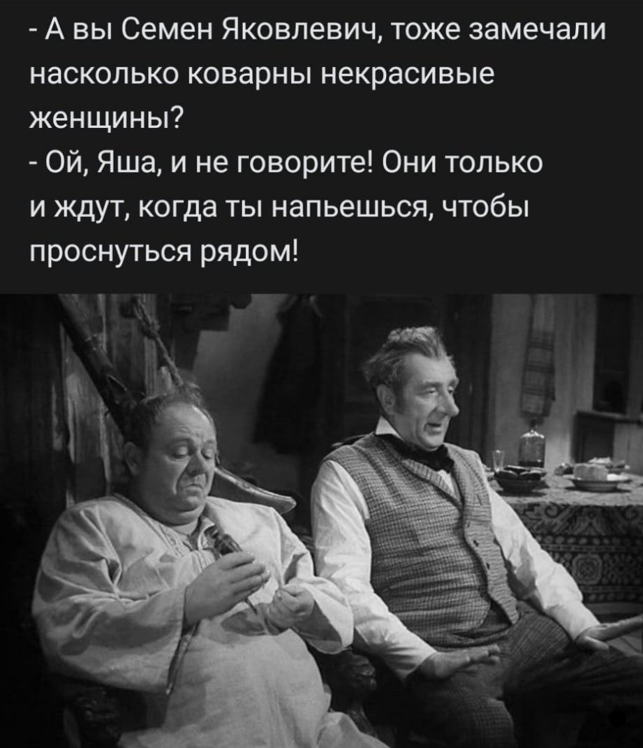 А вы Семен Яковлевич тоже замечали насколько коварны некрасивые женщины Ой Яша и не говорите Они только и ждут когда ты напьешься чтобы проснуться рядом