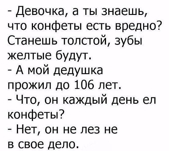 Девочка а ты знаешь что конфеты есть вредно Станешь толстой зубы желтые будут А мой дедушка прожил до 106 лет Что он каждый день ел конфеты Нет он не лез не в свое дело